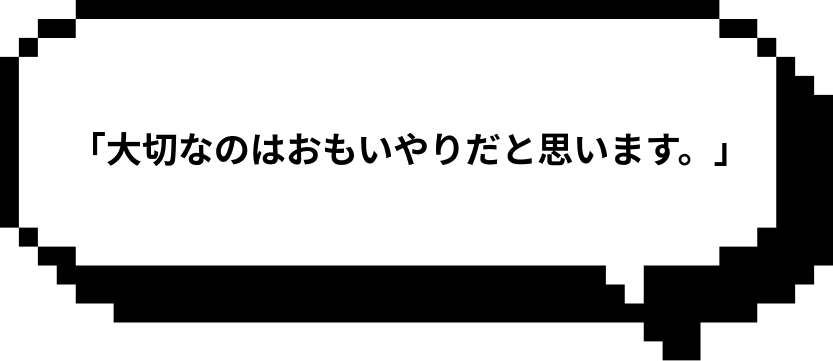 「大切なのはおもいやりだと思います。」