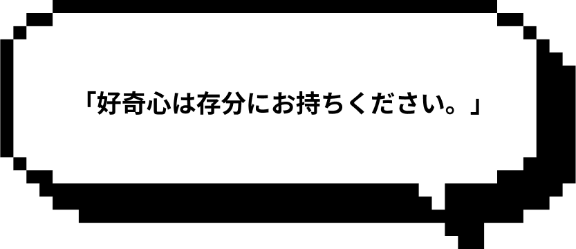 「好奇心は存分にお持ちください。」